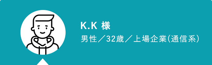 K.K 様 男性／32歳／上場企業(通信系)